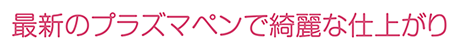最新のプラズマペンで綺麗な仕上がり