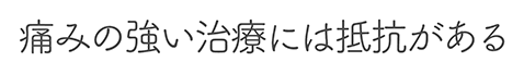 痛みの強い治療には抵抗がある
