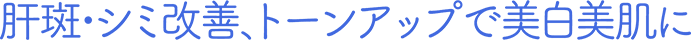 肝斑・シミ改善、トーンアップで美白美肌に
